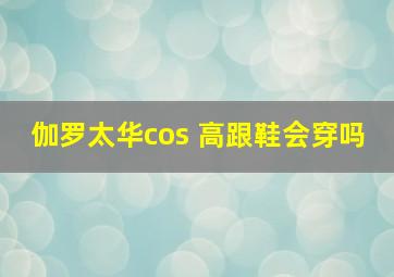 伽罗太华cos 高跟鞋会穿吗